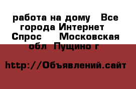 работа на дому - Все города Интернет » Спрос   . Московская обл.,Пущино г.